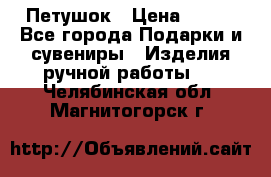 Петушок › Цена ­ 350 - Все города Подарки и сувениры » Изделия ручной работы   . Челябинская обл.,Магнитогорск г.